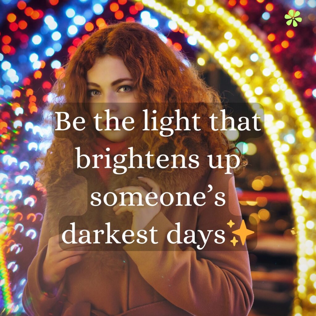 Be the guiding light that illuminates someone's darkest moments, spreading hope and positivity.