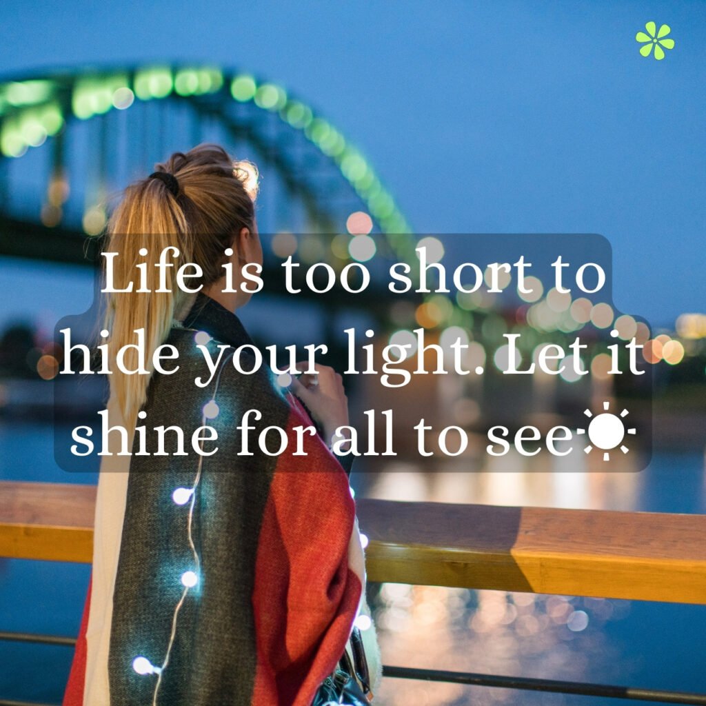 Life is too short to hide your light. Let it shine brightly for all to see and embrace its brilliance.